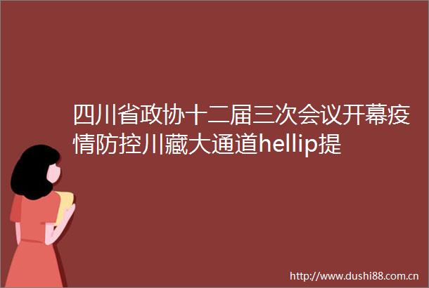 四川省政协十二届三次会议开幕疫情防控川藏大通道hellip提到这些大事