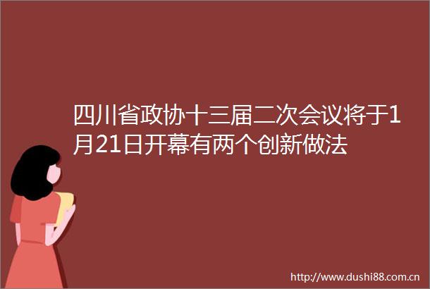 四川省政协十三届二次会议将于1月21日开幕有两个创新做法