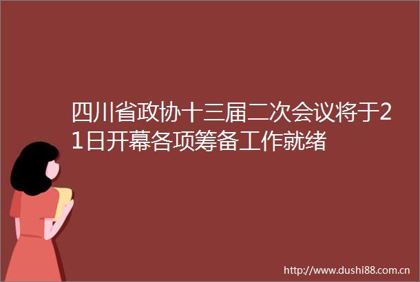 四川省政协十三届二次会议将于21日开幕各项筹备工作就绪