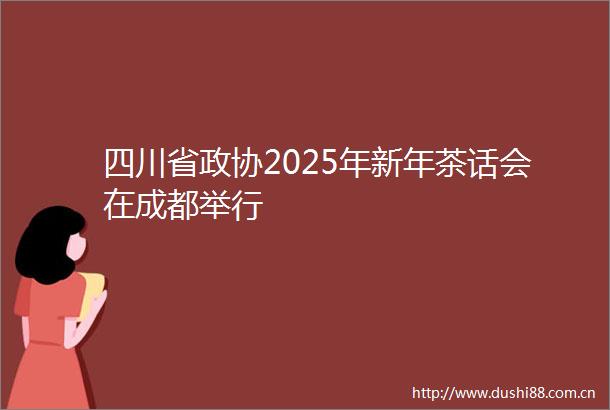 四川省政协2025年新年茶话会在成都举行