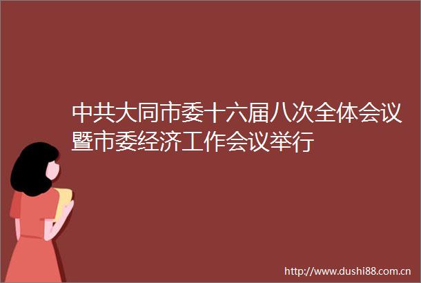 大同市委十六届八次全体会议暨市委经济工作会议举行