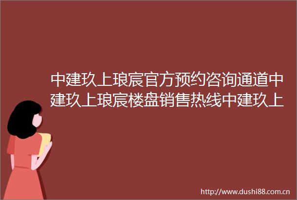 中建玖上琅宸官方预约咨询通道中建玖上琅宸楼盘销售热线中建玖上琅宸全面介绍中建玖上琅宸售楼处官方首页
