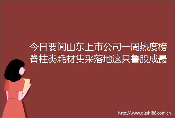 今日要闻山东上市公司一周热度榜脊柱类耗材集采落地这只鲁股成最大赢家