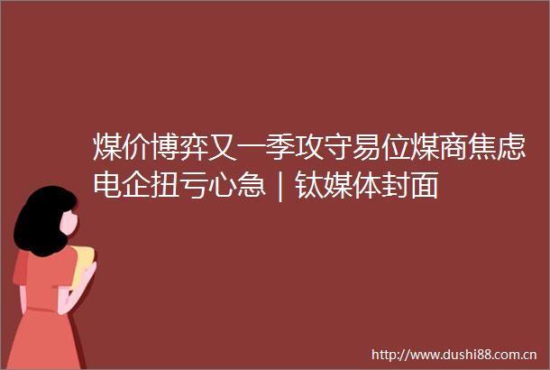 煤价博弈又一季攻守易位煤商焦虑电企扭亏心急｜钛媒体封面