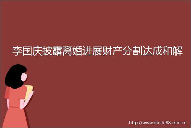 李国庆披露离婚进展财产分割达成和解