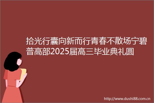 拾光行囊向新而行青春不散场宁碧普高部2025届高三毕业典礼圆满完成