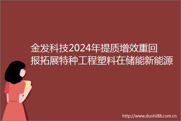金发科技2024年提质增效重回报拓展特种工程塑料在储能新能源汽车等行业应用