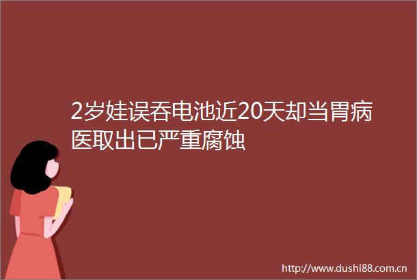 2岁娃误吞电池近20天却当胃病医取出已严重腐蚀