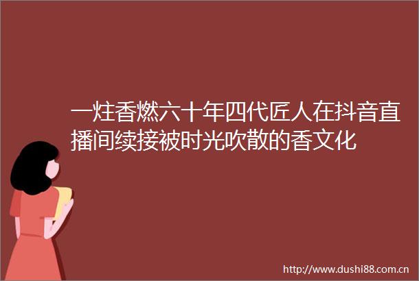 一炷香燃六十年四代匠人在抖音直播间续接被时光吹散的香文化