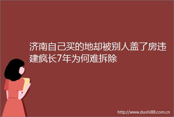 济南自己买的地却被别人盖了房违建疯长7年为何难拆除