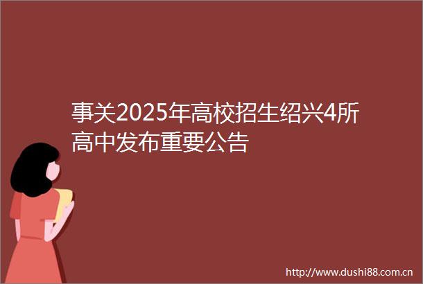 事关2025年高校招生绍兴4所高中发布重要公告