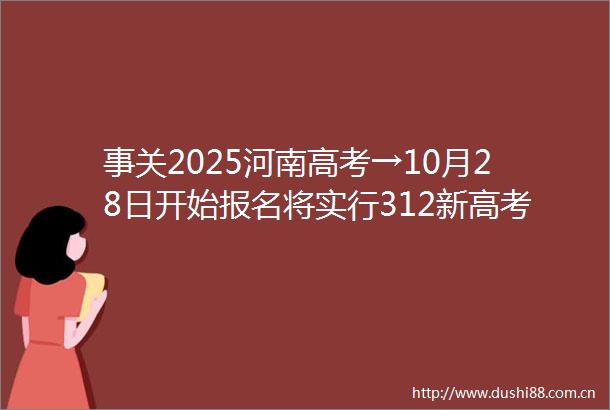 事关2025河南高考→10月28日开始报名将实行312新高考模式