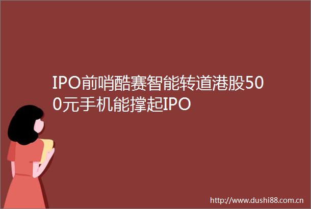 IPO前哨酷赛智能转道港股500元手机能撑起IPO