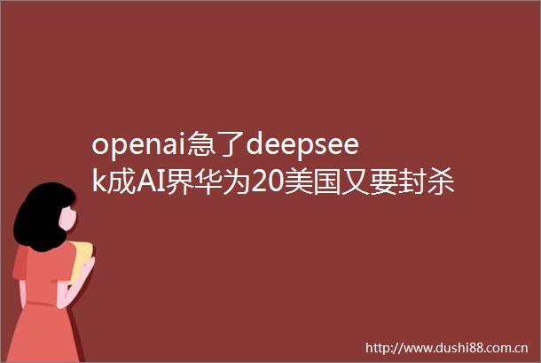 openai急了deepseek成AI界华为20美国又要封杀