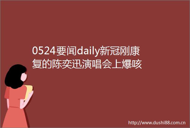 0524要闻daily新冠刚康复的陈奕迅演唱会上爆咳