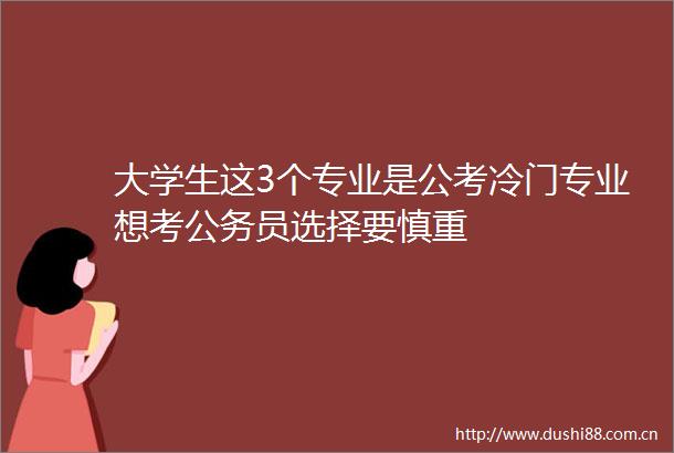 大学生这3个专业是公考冷门专业想考员选择要慎重