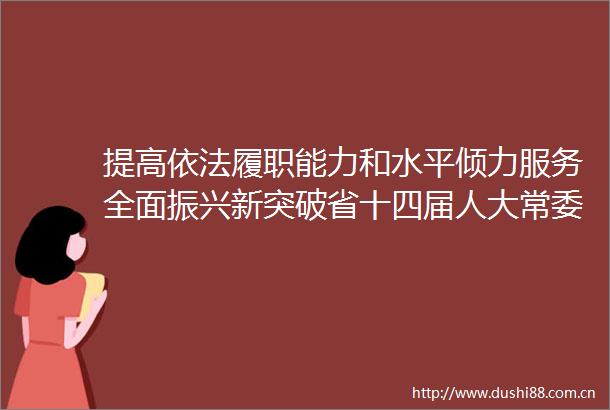 提高依法履职能力和水平倾力服务全面振兴新突破省十四届人大常委会2023年代表工作综述