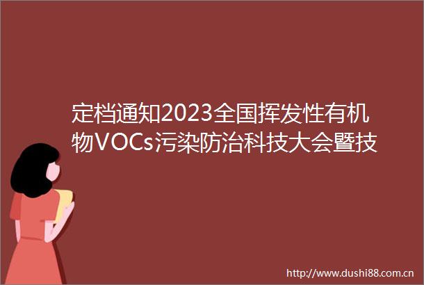 定档通知2023全国挥发性有机物VOCs污染防治科技大会暨技术装备博览会2023年11月1820日与您相聚江西吉安