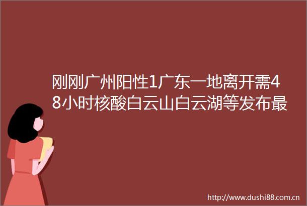刚刚广州阳性1广东一地离开需48小时核酸白云山白云湖等发布最新入园要求