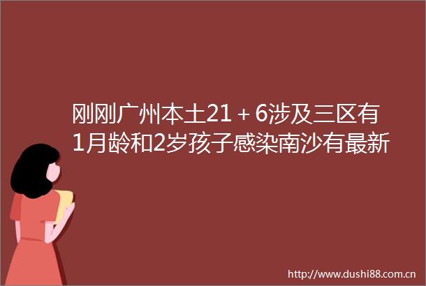 刚刚广州本土21＋6涉及三区有1月龄和2岁孩子感染南沙有最新通告