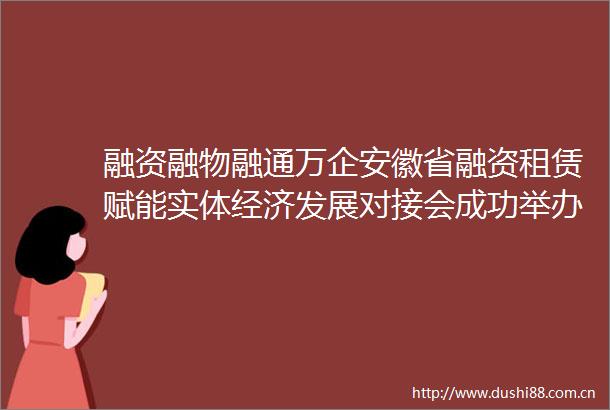 融资融物融通万企安徽省融资租赁赋能实体经济发展对接会成功举办