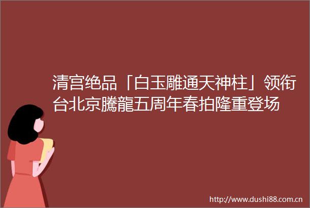 清宫绝品「白玉雕通天神柱」领衔台北京騰龍五周年春拍隆重登场