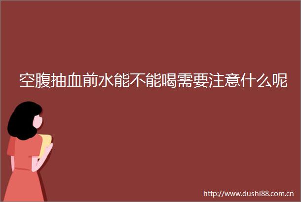 空腹抽血前水能不能喝需要注意什么呢