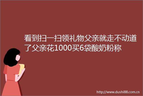 看到扫一扫领礼物父亲就走不动道了父亲花1000买6袋酸奶粉称有奇效