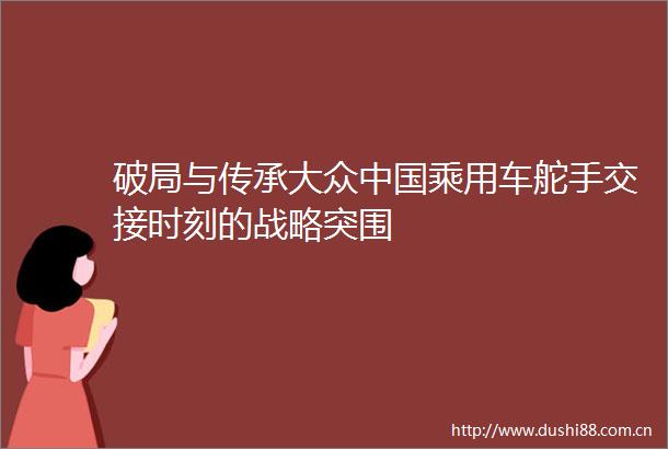 破局与传承大众乘用车舵手交接时刻的战略突围