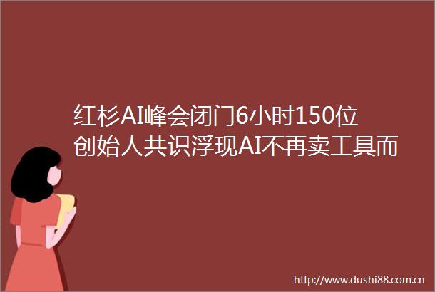 红杉AI峰会闭门6小时150位创始人共识浮现AI不再卖工具而是卖收益