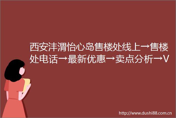 西安沣渭怡心岛售楼处线上→售楼处电话→最新优惠→卖点分析→VR看房