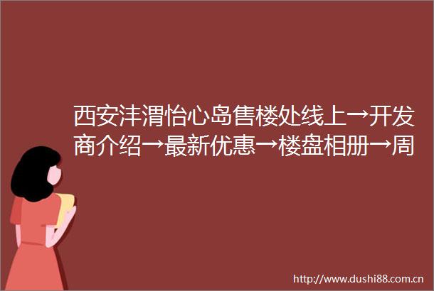 西安沣渭怡心岛售楼处线上→开发商介绍→最新优惠→楼盘相册→周边配套