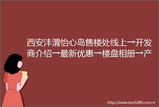 西安沣渭怡心岛售楼处线上→开发商介绍→最新优惠→楼盘相册→产品介绍