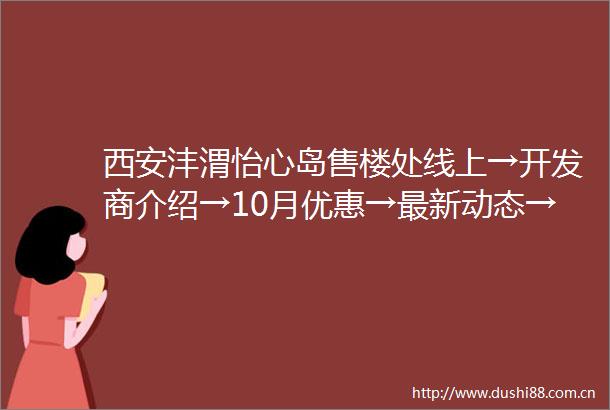 西安沣渭怡心岛售楼处线上→开发商介绍→10月优惠→最新动态→周边配套