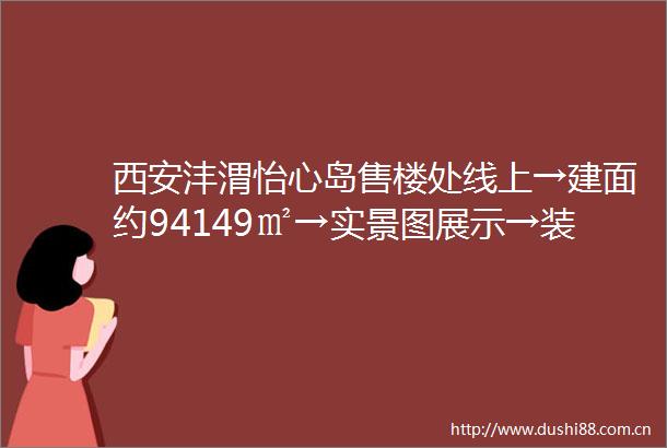 西安沣渭怡心岛售楼处线上→建面约94149㎡→实景图展示→装修交付→VR看房