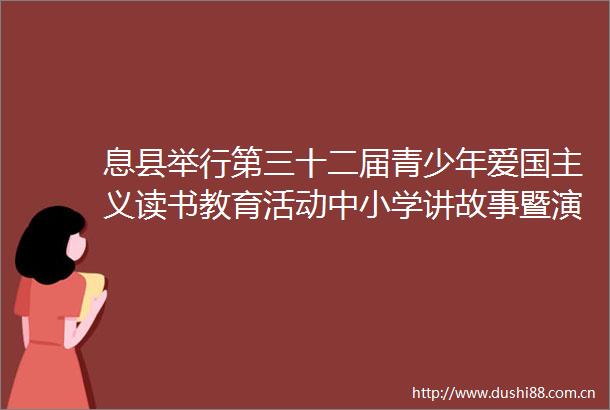 息县举行第三十二届青少年爱国主义读书教育活动中小学讲故事暨演讲比赛
