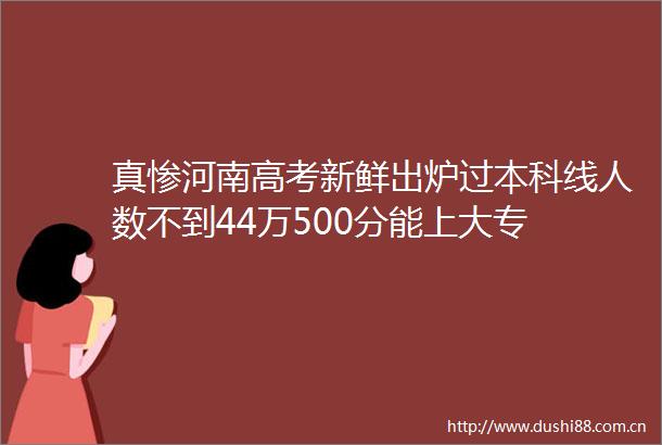 真惨河南高考新鲜出炉过本科线人数不到44万500分能上大专