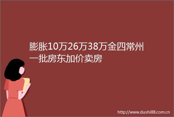 膨胀10万26万38万金四常州一批房东加价卖房