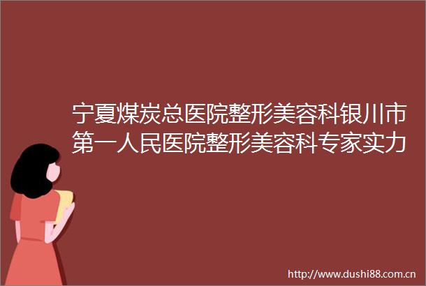 宁夏煤炭总医院整形美容科银川市第一医院整形美容科专家实力大PK