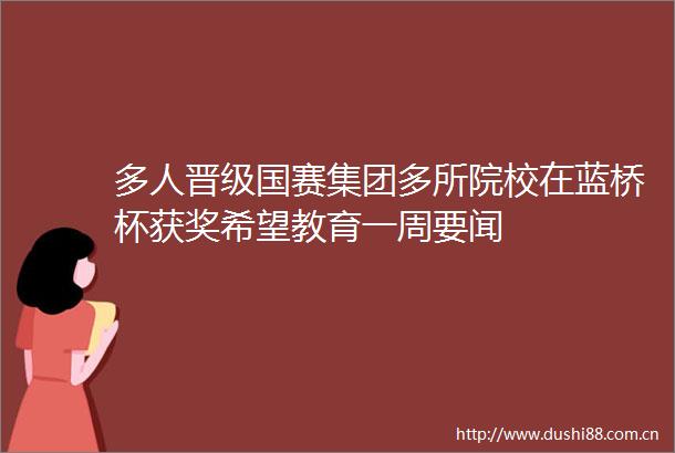 多人晋级国赛集团多所院校在蓝桥杯获奖希望教育一周要闻