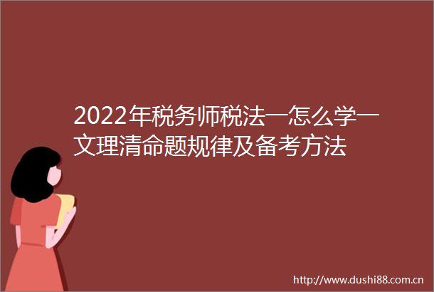 2022年税务师税法一怎么学一文理清命题规律及备考方法