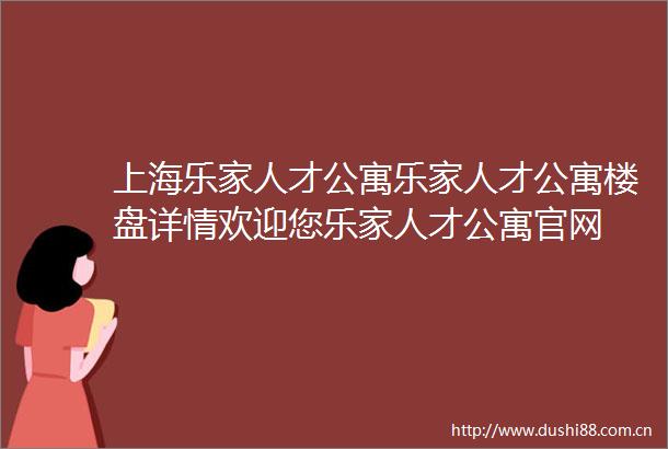 上海乐家人才公寓乐家人才公寓楼盘详情欢迎您乐家人才公寓官网