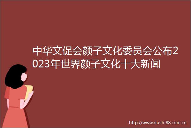 中华文促会颜子文化委员会公布2023年世界颜子文化十大新闻
