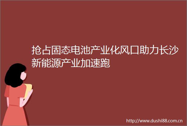 抢占固态电池产业化风口助力长沙新能源产业加速跑