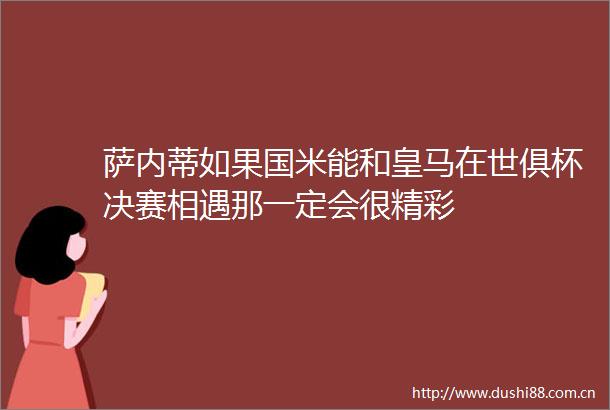 萨内蒂如果国米能和皇马在世俱杯决赛相遇那一定会很精彩