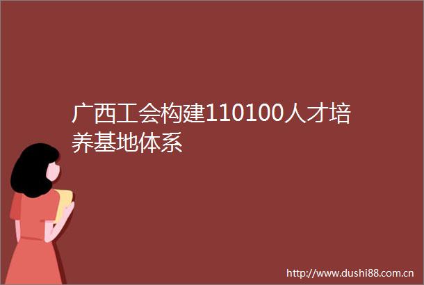 广西工会构建110100人才培养基地体系