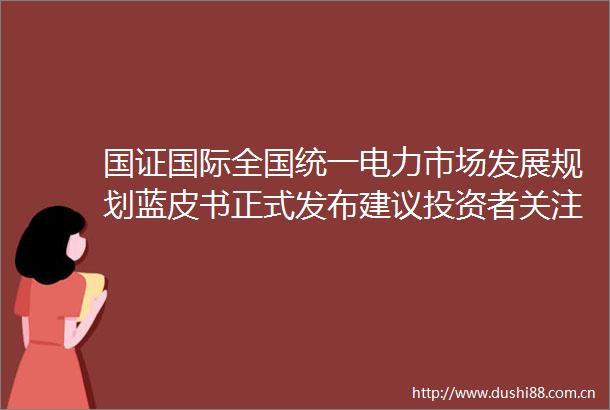 国证国际全国统一电力市场发展规划蓝皮书正式发布建议投资者关注华润电力00836等