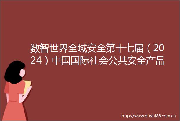 数智世界全域安全第十七届（2024）国际社会公共安全产品博览会暨智能与安全产业发展大会在京隆重开幕