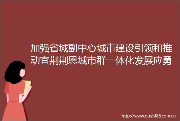 加强省域副中心城市建设引领和推动宜荆荆恩城市群一体化发展应勇参加宜昌代表团审议时提出这些期待