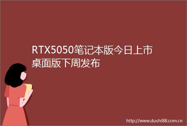 RTX5050笔记本版今日上市桌面版下周发布